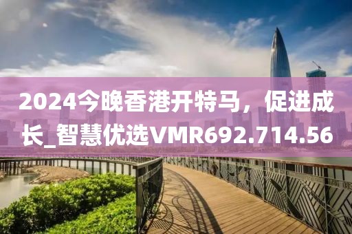 2024今晚香港開(kāi)特馬,促進(jìn)成長(zhǎng)_智慧優(yōu)選VMR692.714.56