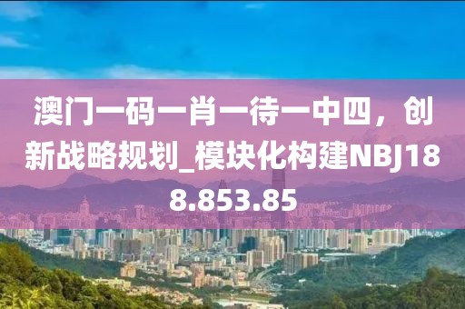 澳門一碼一肖一待一中四，創新戰略規劃_模塊化構建NBJ188.853.85
