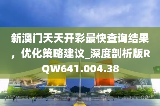 新澳門天天開彩最快查詢結果，優化策略建議_深度剖析版RQW641.004.38