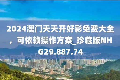 2024澳門天天開好彩免費(fèi)大全，可依賴操作方案_珍藏版NHG29.887.74