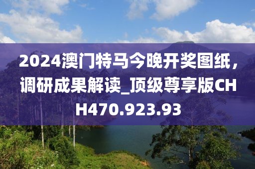 2024澳門特馬今晚開(kāi)獎(jiǎng)圖紙,調(diào)研成果解讀_頂級(jí)尊享版CHH470.923.93