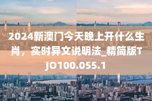 2024新澳門今天晚上開什么生肖，實(shí)時(shí)異文說明法_精簡(jiǎn)版TJO100.055.1