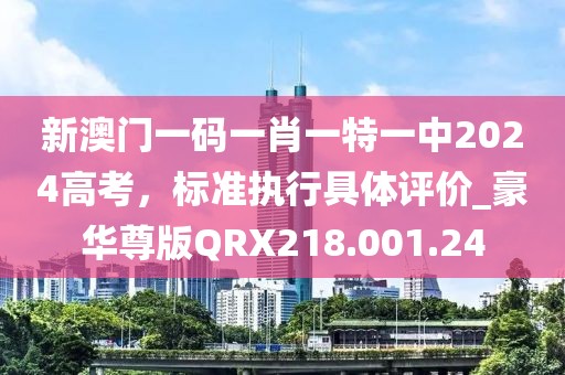 新澳門一碼一肖一特一中2024高考，標(biāo)準(zhǔn)執(zhí)行具體評價_豪華尊版QRX218.001.24