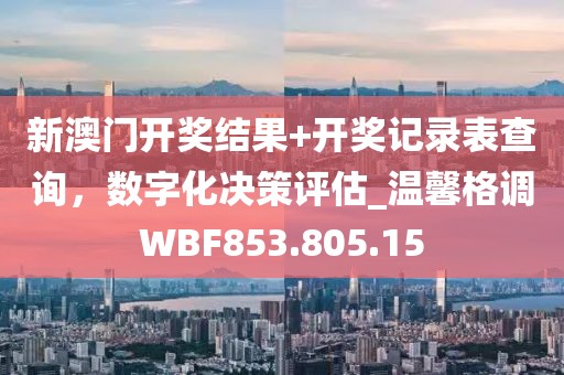 新澳門開獎結果+開獎記錄表查詢，數字化決策評估_溫馨格調WBF853.805.15