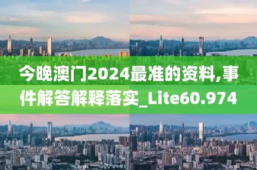今晚澳門2024最準(zhǔn)的資料,事件解答解釋落實(shí)_Lite60.974
