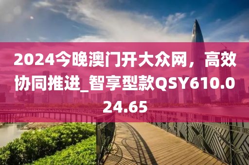 2024今晚澳門開大眾網(wǎng),高效協(xié)同推進_智享型款QSY610.024.65