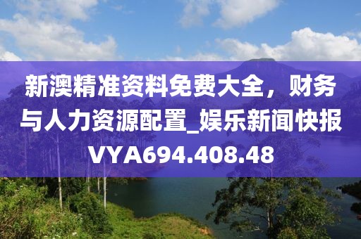 新澳精準資料免費大全，財務與人力資源配置_娛樂新聞快報VYA694.408.48