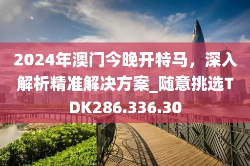 2024年澳門今晚開特馬，深入解析精準(zhǔn)解決方案_隨意挑選TDK286.336.30