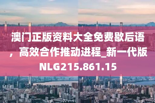 澳門正版資料大全免費歇后語,高效合作推動進程_新一代版NLG215.861.15