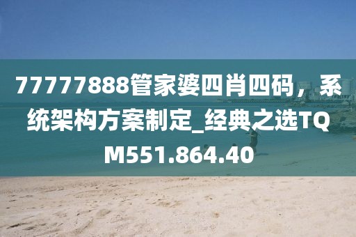 77777888管家婆四肖四碼，系統架構方案制定_經典之選TQM551.864.40
