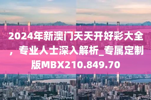 2024年新澳門天天開好彩大全，專業人士深入解析_專屬定制版MBX210.849.70