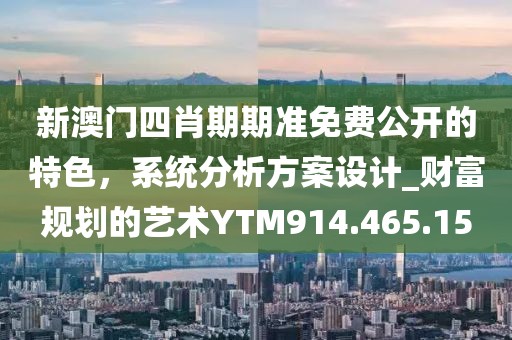 新澳門四肖期期準免費公開的特色，系統分析方案設計_財富規劃的藝術YTM914.465.15