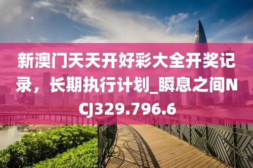 新澳門天天開好彩大全開獎記錄，長期執行計劃_瞬息之間NCJ329.796.6