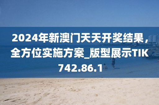 2024年新澳門天天開獎(jiǎng)結(jié)果,全方位實(shí)施方案_版型展示TIK742.86.1