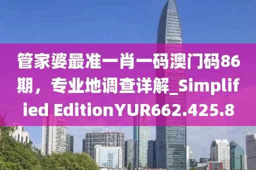 管家婆最準(zhǔn)一肖一碼澳門碼86期，專業(yè)地調(diào)查詳解_Simplified EditionYUR662.425.8