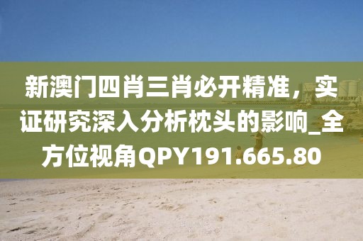 新澳門四肖三肖必開精準,實證研究深入分析枕頭的影響_全方位視角QPY191.665.80