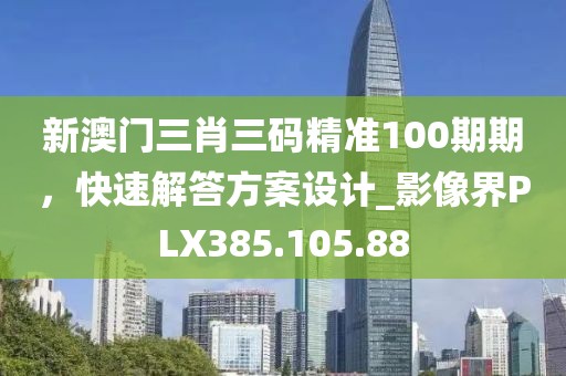 新澳門三肖三碼精準100期期，快速解答方案設計_影像界PLX385.105.88
