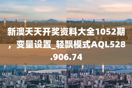 新澳天天開獎資料大全1052期，變量設(shè)置_輕飄模式AQL528.906.74