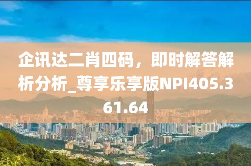 企訊達二肖四碼，即時解答解析分析_尊享樂享版NPI405.361.64