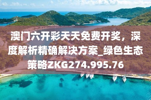 澳門六開彩天天免費開獎，深度解析精確解決方案_綠色生態(tài)策略ZKG274.995.76