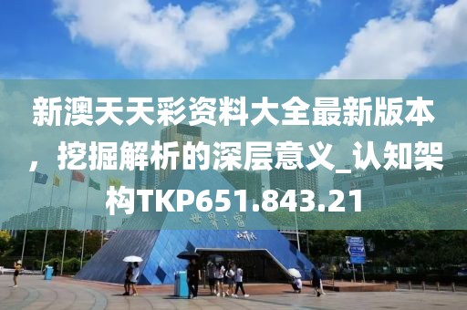 新澳天天彩資料大全最新版本，挖掘解析的深層意義_認知架構TKP651.843.21