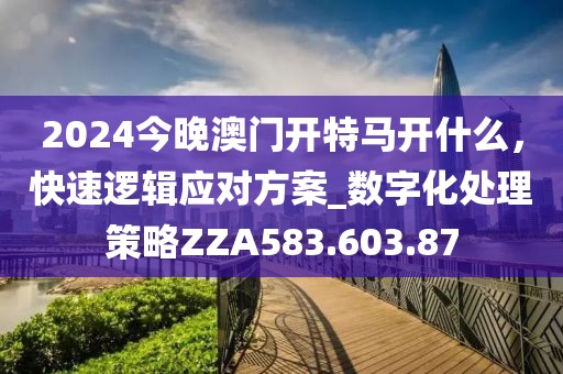 2024今晚澳門開特馬開什么，快速邏輯應對方案_數字化處理策略ZZA583.603.87
