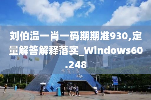 劉伯溫一肖一碼期期準930,定量解答解釋落實_Windows60.248