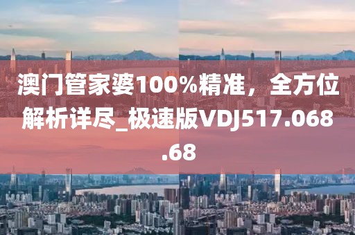 澳門管家婆100%精準，全方位解析詳盡_極速版VDJ517.068.68