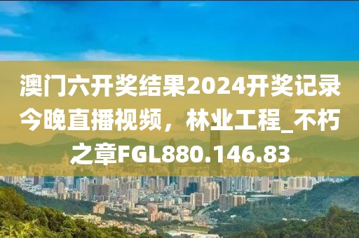 澳門六開獎結果2024開獎記錄今晚直播視頻，林業工程_不朽之章FGL880.146.83