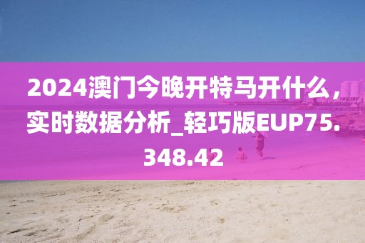 2024澳門今晚開特馬開什么，實時數據分析_輕巧版EUP75.348.42