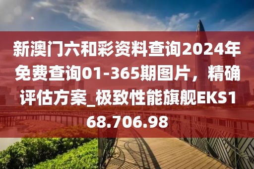 新澳門六和彩資料查詢2024年免費查詢01-365期圖片，精確評估方案_極致性能旗艦EKS168.706.98