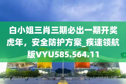 白小姐三肖三期必出一期開獎虎年,安全防護(hù)方案_疾速領(lǐng)航版VYU585.564.11