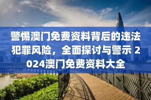 警惕澳門免費資料背后的違法犯罪風險，全面探討與警示 2024澳門免費資料大全