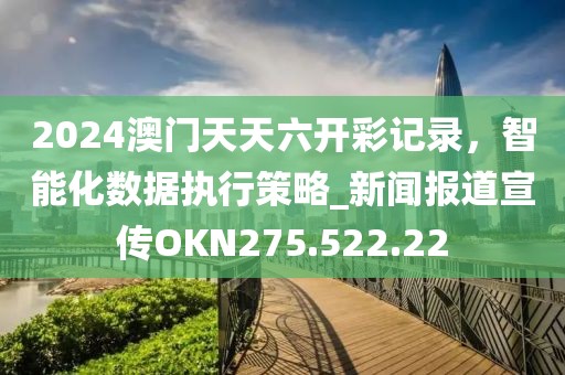 2024澳門天天六開彩記錄，智能化數據執行策略_新聞報道宣傳OKN275.522.22