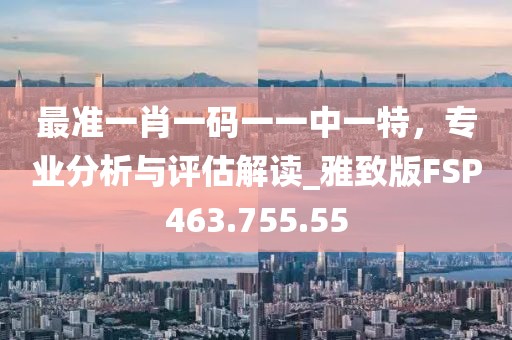 最準(zhǔn)一肖一碼一一中一特,專業(yè)分析與評估解讀_雅致版FSP463.755.55