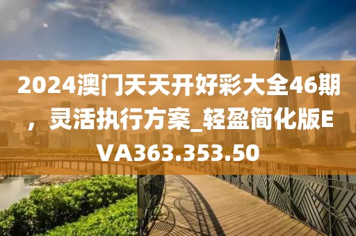 2024澳門天天開好彩大全46期,靈活執行方案_輕盈簡化版EVA363.353.50