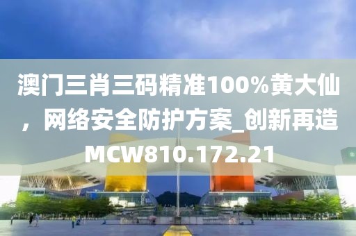 澳門三肖三碼精準100%黃大仙，網(wǎng)絡安全防護方案_創(chuàng)新再造MCW810.172.21