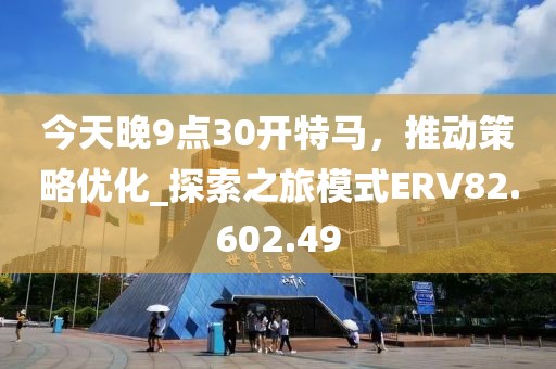 今天晚9點30開特馬，推動策略優化_探索之旅模式ERV82.602.49