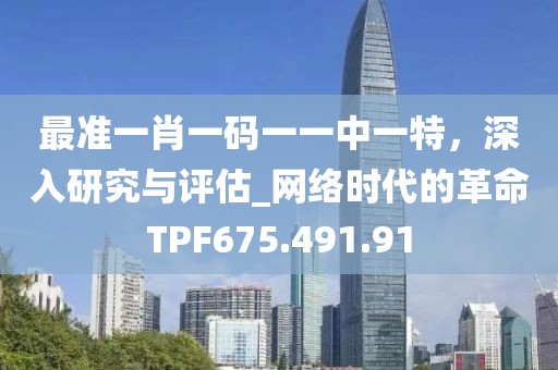 最準一肖一碼一一中一特，深入研究與評估_網絡時代的革命TPF675.491.91