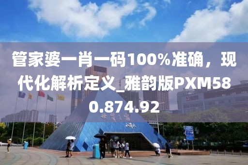 管家婆一肖一碼100%準確，現代化解析定義_雅韻版PXM580.874.92