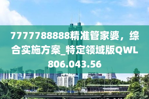 7777788888精準管家婆,綜合實施方案_特定領域版QWL806.043.56