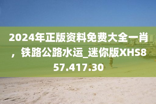 2024年正版資料免費大全一肖,鐵路公路水運_迷你版XHS857.417.30