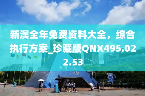 新澳全年免費資料大全，綜合執行方案_珍藏版QNX495.022.53