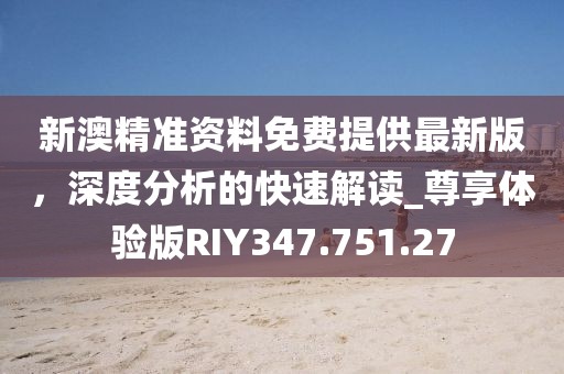新澳精準(zhǔn)資料免費(fèi)提供最新版，深度分析的快速解讀_尊享體驗(yàn)版RIY347.751.27