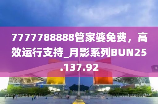 7777788888管家婆免費，高效運行支持_月影系列BUN25.137.92