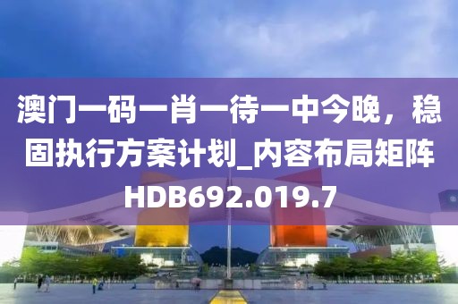 澳門一碼一肖一待一中今晚,穩(wěn)固執(zhí)行方案計(jì)劃_內(nèi)容布局矩陣HDB692.019.7