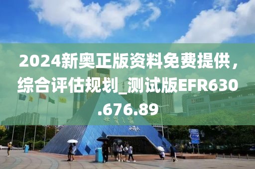 2024新奧正版資料免費提供,綜合評估規劃_測試版EFR630.676.89
