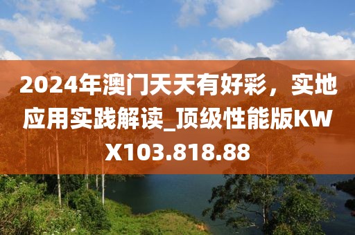2024年澳門(mén)天天有好彩，實(shí)地應(yīng)用實(shí)踐解讀_頂級(jí)性能版KWX103.818.88