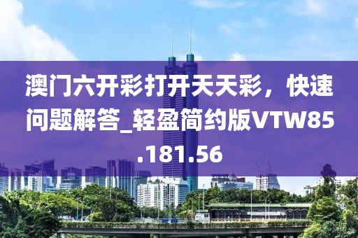 澳門六開彩打開天天彩,快速問題解答_輕盈簡約版VTW85.181.56