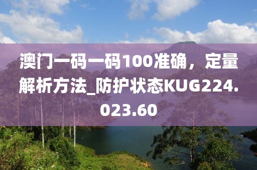 澳門一碼一碼100準確,定量解析方法_防護狀態KUG224.023.60